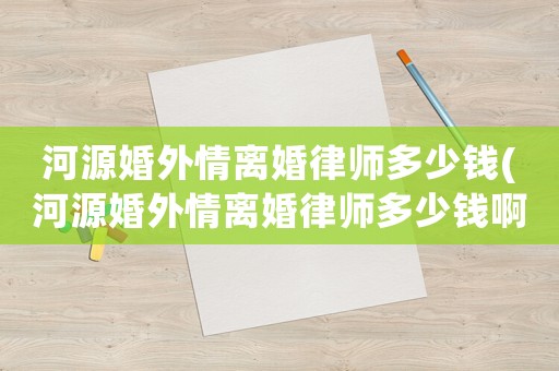 河源婚外情離婚律師多少錢(河源婚外情離婚律師多少錢啊)