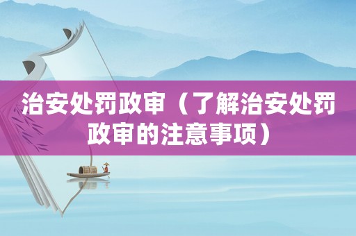 治安處罰政審（了解治安處罰政審的注意事項）