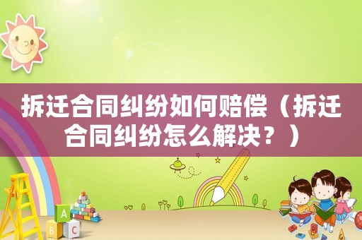 拆遷合同糾紛如何賠償（拆遷合同糾紛怎么解決？）