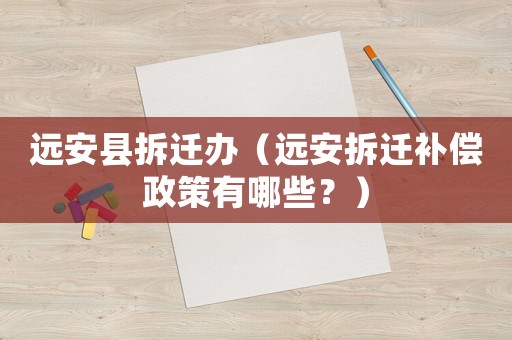 遠安縣拆遷辦（遠安拆遷補償政策有哪些？）
