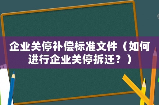 企業(yè)關(guān)停補償標準文件（如何進行企業(yè)關(guān)停拆遷？）