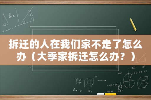 拆遷的人在我們家不走了怎么辦（大季家拆遷怎么辦？）