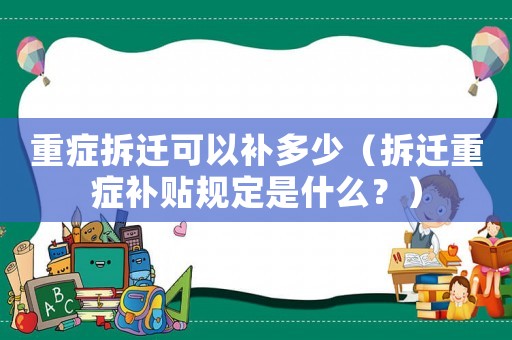重癥拆遷可以補多少（拆遷重癥補貼規定是什么？）