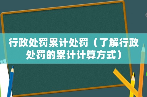 行政處罰累計處罰（了解行政處罰的累計計算方式）