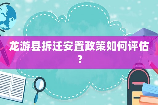 龍游縣拆遷安置政策如何評估？