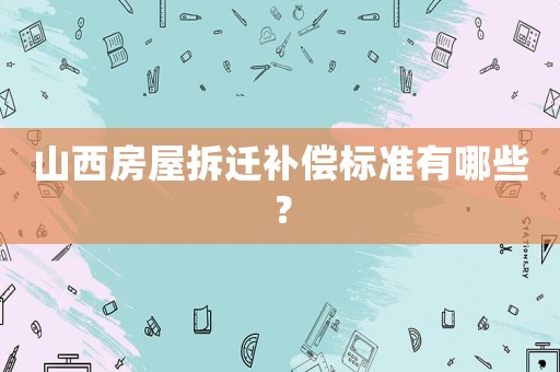 山西房屋拆遷補償標準有哪些？