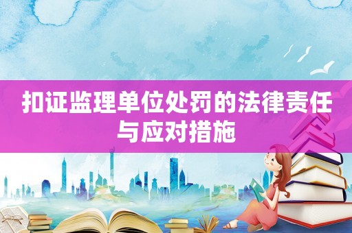 扣證監(jiān)理單位處罰的法律責(zé)任與應(yīng)對(duì)措施