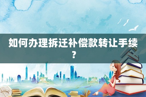 如何辦理拆遷補償款轉讓手續？