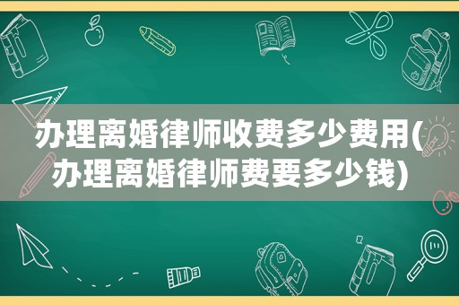 辦理離婚律師收費多少費用(辦理離婚律師費要多少錢)