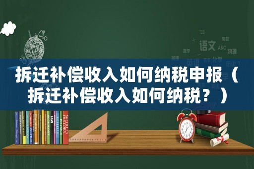 拆遷補償收入如何納稅申報（拆遷補償收入如何納稅？）