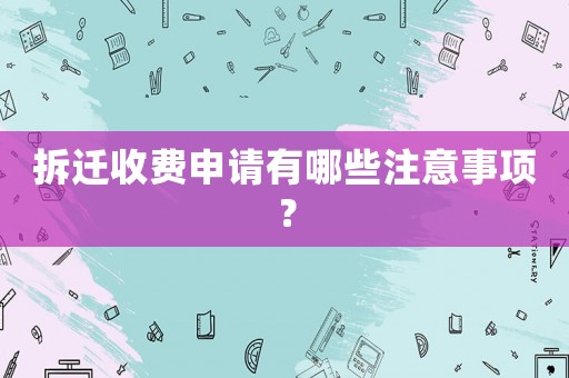 拆遷收費(fèi)申請(qǐng)有哪些注意事項(xiàng)？