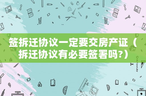 簽拆遷協(xié)議一定要交房產(chǎn)證（拆遷協(xié)議有必要簽署嗎?）