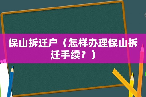 保山拆遷戶（怎樣辦理保山拆遷手續？）