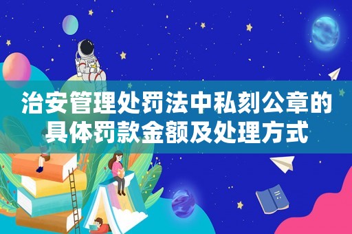 治安管理處罰法中私刻公章的具體罰款金額及處理方式