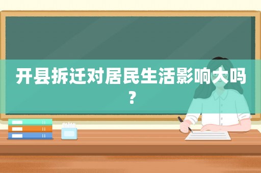 開(kāi)縣拆遷對(duì)居民生活影響大嗎？