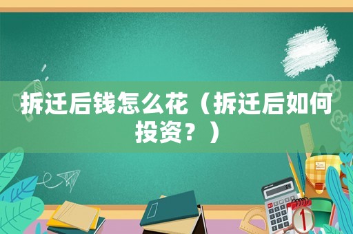 拆遷后錢怎么花（拆遷后如何投資？）