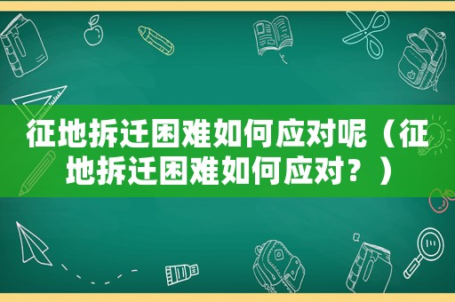 征地拆遷困難如何應對呢（征地拆遷困難如何應對？）