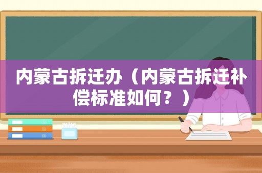 內蒙古拆遷辦（內蒙古拆遷補償標準如何？）