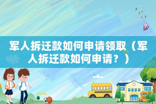 軍人拆遷款如何申請領取（軍人拆遷款如何申請？）