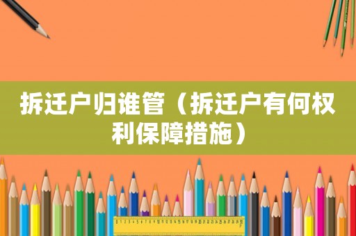 拆遷戶歸誰管（拆遷戶有何權利保障措施）