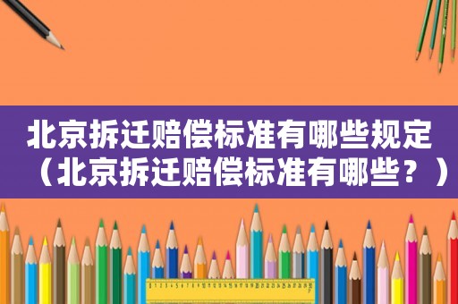 北京拆遷賠償標準有哪些規定（北京拆遷賠償標準有哪些？）
