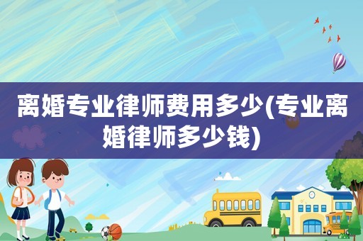離婚專業律師費用多少(專業離婚律師多少錢)