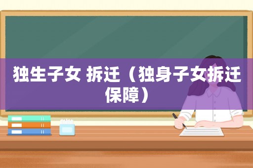 獨生子女 拆遷（獨身子女拆遷保障）