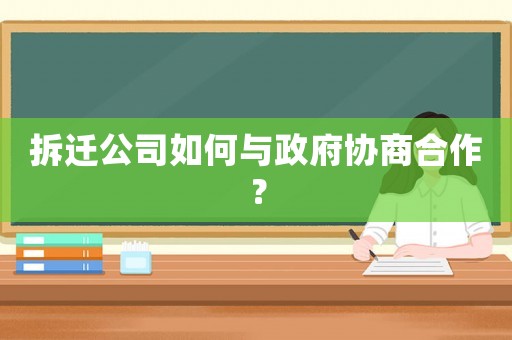 拆遷公司如何與政府協商合作？