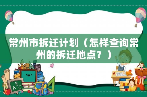 常州市拆遷計劃（怎樣查詢常州的拆遷地點？）