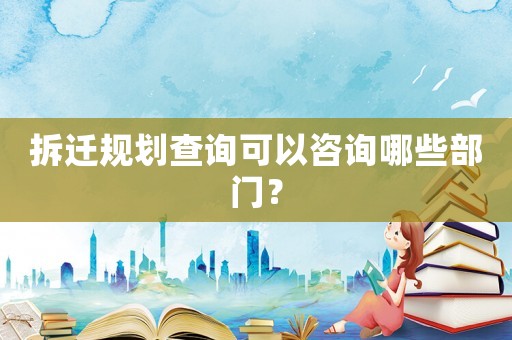 拆遷規(guī)劃查詢可以咨詢哪些部門？