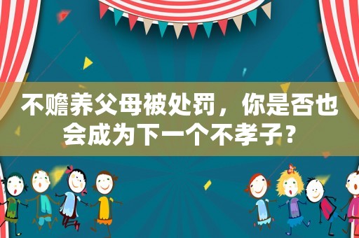 不贍養父母被處罰，你是否也會成為下一個不孝子？