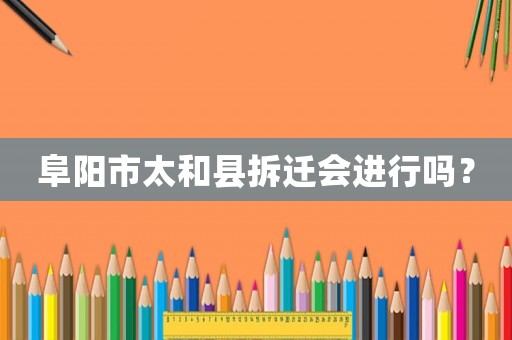 阜陽市太和縣拆遷會進行嗎？