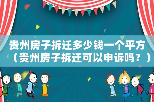 貴州房子拆遷多少錢一個平方（貴州房子拆遷可以申訴嗎？）