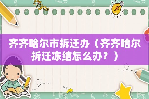 齊齊哈爾市拆遷辦（齊齊哈爾拆遷凍結怎么辦？）