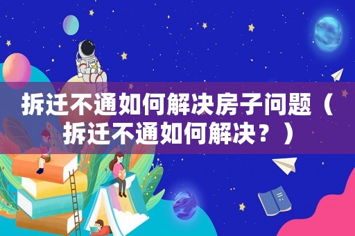 拆遷不通如何解決房子問題（拆遷不通如何解決？）