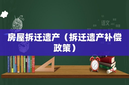 房屋拆遷遺產（拆遷遺產補償政策）