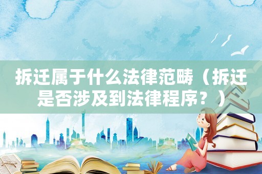 拆遷屬于什么法律范疇（拆遷是否涉及到法律程序？）