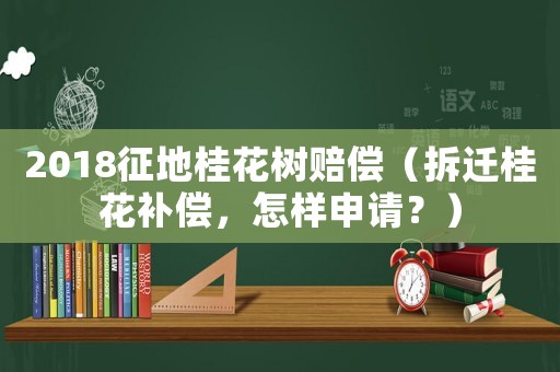 2018征地桂花樹賠償（拆遷桂花補(bǔ)償，怎樣申請？）
