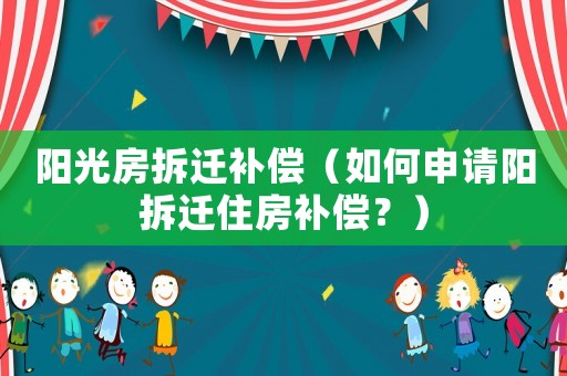 陽光房拆遷補償（如何申請陽拆遷住房補償？）