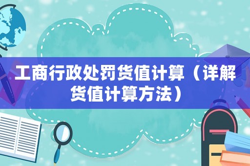 工商行政處罰貨值計算（詳解貨值計算方法）