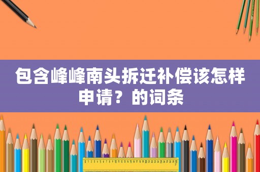 包含峰峰南頭拆遷補償該怎樣申請？的詞條