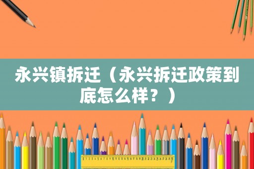 永興鎮(zhèn)拆遷（永興拆遷政策到底怎么樣？）