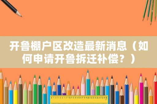 開魯棚戶區改造最新消息（如何申請開魯拆遷補償？）