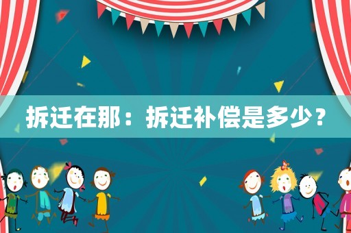 拆遷在那：拆遷補償是多少？