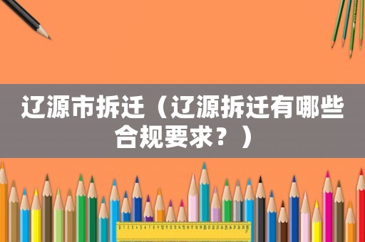 遼源市拆遷（遼源拆遷有哪些合規要求？）