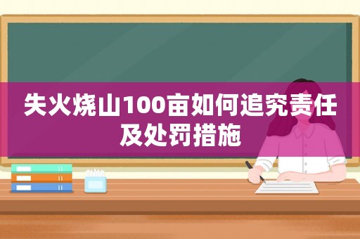 失火燒山100畝如何追究責任及處罰措施