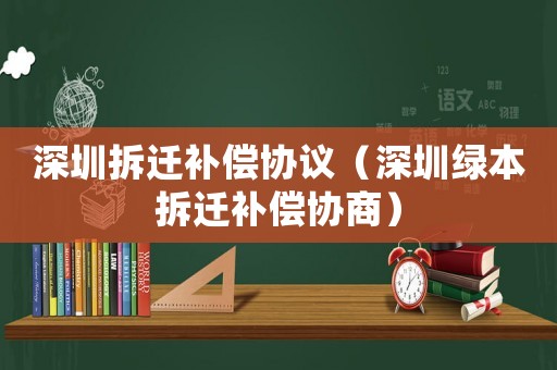 深圳拆遷補(bǔ)償協(xié)議（深圳綠本拆遷補(bǔ)償協(xié)商）