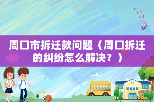 周口市拆遷款問題（周口拆遷的糾紛怎么解決？）