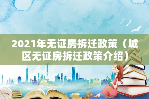 2021年無證房拆遷政策（城區無證房拆遷政策介紹）