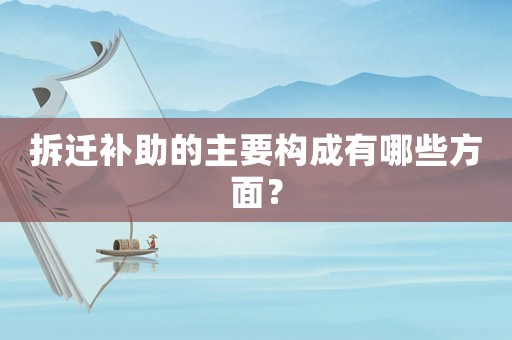拆遷補助的主要構成有哪些方面？